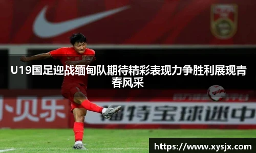U19国足迎战缅甸队期待精彩表现力争胜利展现青春风采